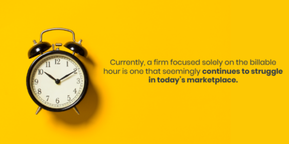  Currently, a firm focused solely on the billable hour is one that seemingly continues to struggle in today’s marketplace. 